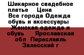 Шикарное свадебное платье. › Цена ­ 8 500 - Все города Одежда, обувь и аксессуары » Женская одежда и обувь   . Ярославская обл.,Переславль-Залесский г.
